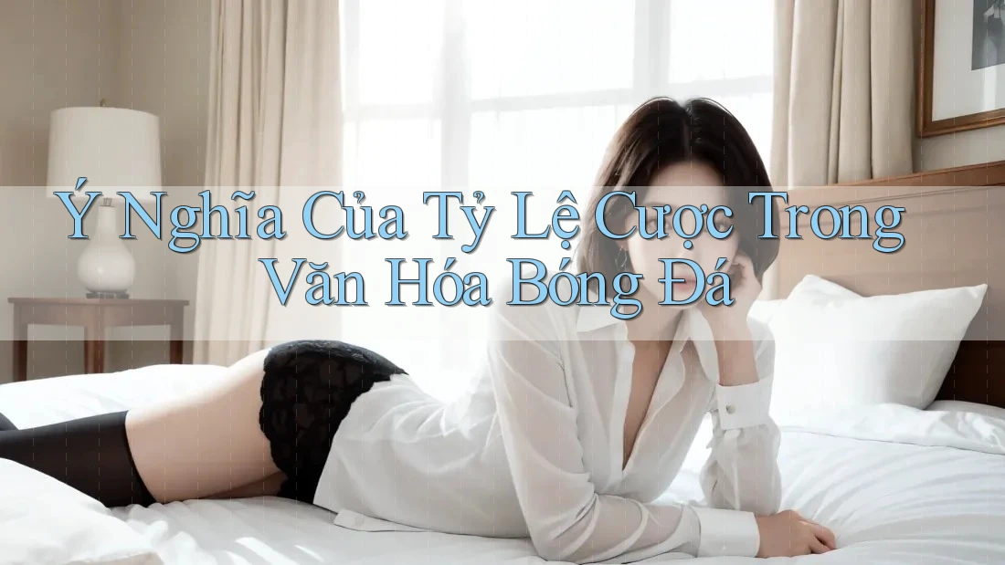 Ý Nghĩa Của Tỷ Lệ Cược Trong Văn Hóa Bóng Đá