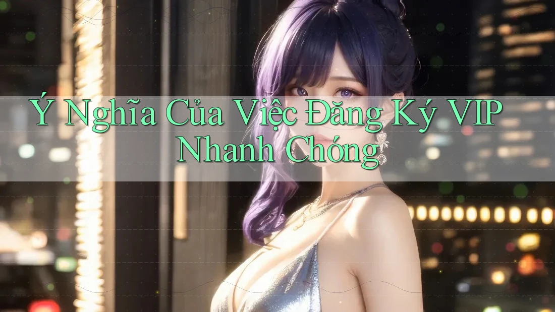 Ý Nghĩa Của Việc Đăng Ký VIP Nhanh Chóng Ý Nghĩa Của Việc Đăng Ký VIP Nhanh Chóng